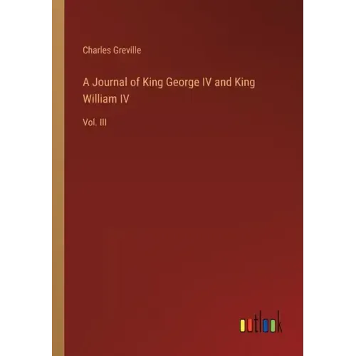 A Journal of King George IV and King William IV: Vol. III