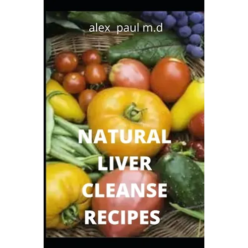 Natural Liver Cleanse Recipes: Comprehensive Guide and Recipes Of Cleanse Diet to Revitalize Your Health, Detox Your Body, and Reverse Fatty Liver