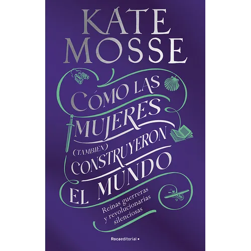 Cómo Las Mujeres (También) Construyeron El Mundo: Reinas Guerreras Y Revolucionarias Silenciosas / Warrior Queens and Quiet Revolutionaries