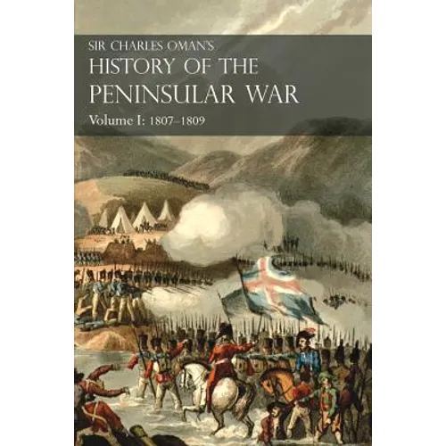 Sir Charles Oman's History of the Peninsular War Volume I: 1807-1809 From The Treaty Of Fontainebleau To The Battle Of Corunna