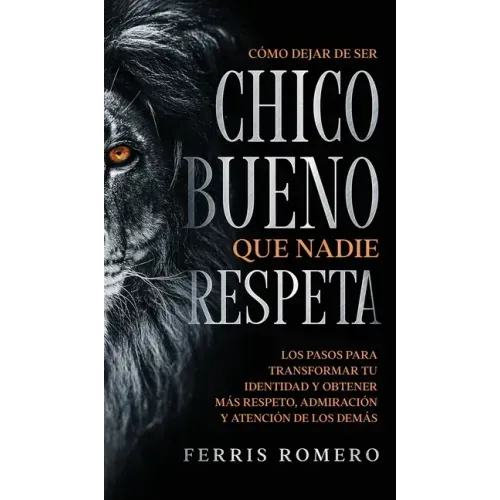 Cómo Dejar de ser el Chico Bueno que Nadie Respeta: Los Pasos para Transformar tu Identidad y Obtener más Respeto, Admiración y Atención de los Demás