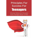Principles For Success For Teenagers: Practical Advice And Principles Every Teenager Needs To Hear: How To Be A Successful Teenager