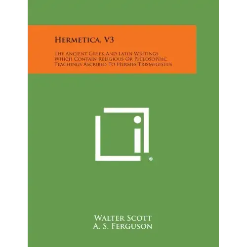 Hermetica, V3: The Ancient Greek and Latin Writings Which Contain Religious or Philosophic Teachings Ascribed to Hermes Trismegistus