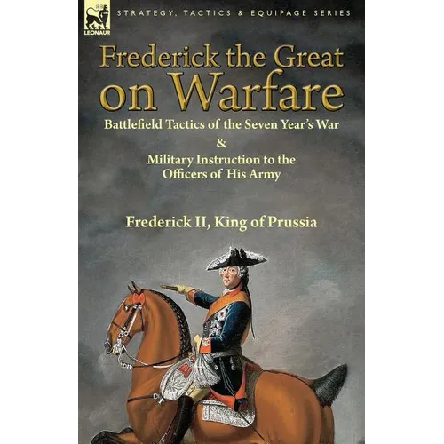 Frederick the Great on Warfare: Battlefield Tactics of the Seven Year's War & Military Instruction to the Officers of His Army by Frederick II, King o