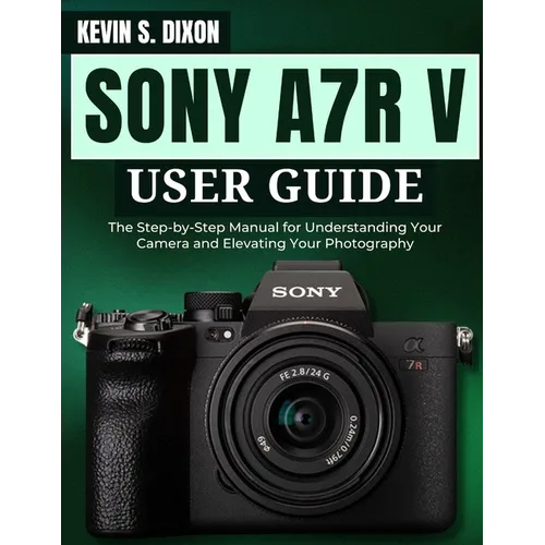 Sony A7r V User Guide: The Step-by-Step Manual for Understanding Your Camera and Elevating Your Photography