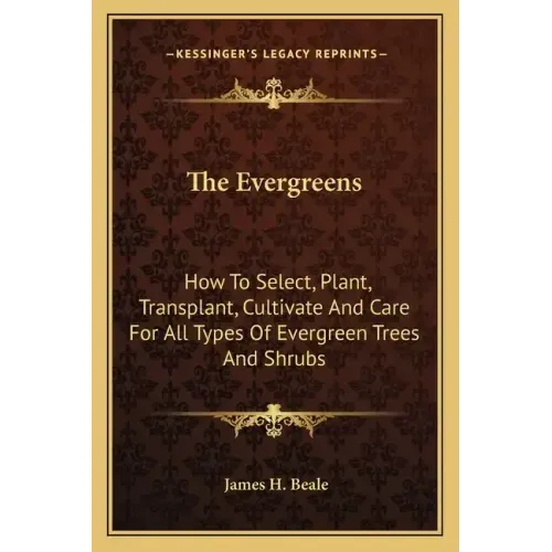 The Evergreens: How to Select, Plant, Transplant, Cultivate and Care for All Types of Evergreen Trees and Shrubs