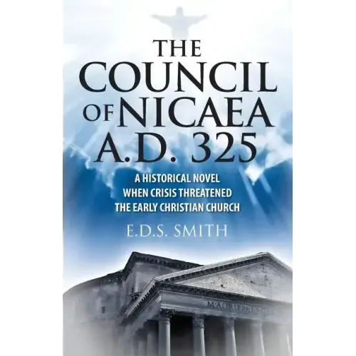 The Council of Nicaea A.D. 325: A Historical Novel - When Crisis Threatened The Early Christian Church