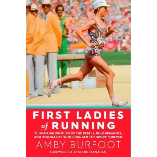 First Ladies of Running: 22 Inspiring Profiles of the Rebels, Rule Breakers, and Visionaries Who Changed the Sport Forever