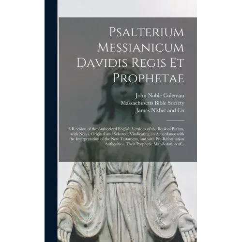 Psalterium Messianicum Davidis Regis Et Prophetae: a Revision of the Authorized English Versions of the Book of Psalms, With Notes, Original and Selec