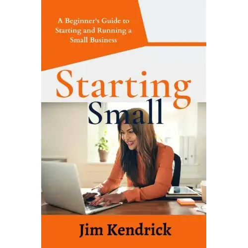 Starting Small: A Beginner's Guide to Starting and Running a Small Business