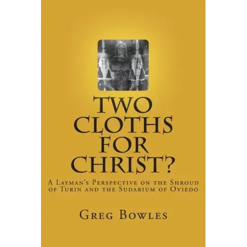 Two Cloths for Christ?: A Layman's Perspective on the Shroud of Turin and the Sudarium of Oviedo