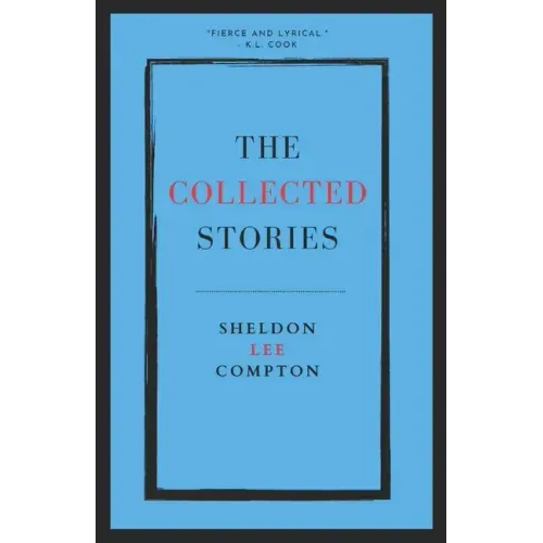 The Collected Stories: Sheldon Lee Compton