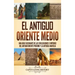 El antiguo Oriente Medio: Una guía fascinante de las civilizaciones e imperios del antiguo Oriente Próximo y la antigua Anatolia