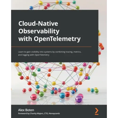 Cloud-Native Observability with OpenTelemetry: Learn to gain visibility into systems by combining tracing, metrics, and logging with OpenTelemetry
