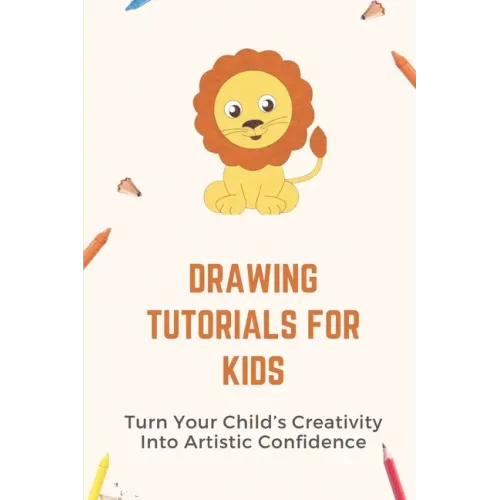 Drawing Tutorials For Kids: Turn Your Child's Creativity Into Artistic Confidence: Draw For Beginner