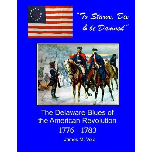 To Starve, Die & Be Damned: The Delaware Blues of the American Revolution, 1776-1783