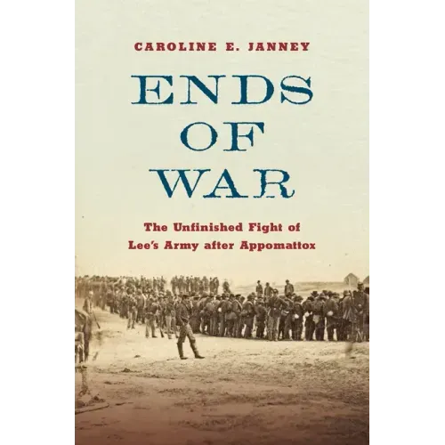 Ends of War: The Unfinished Fight of Lee's Army After Appomattox