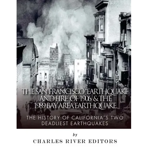 The San Francisco Earthquake and Fire of 1906 & the 1989 Bay Area Earthquake: The History of California's Two Deadliest Earthquakes