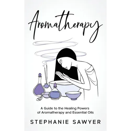 Aromatherapy: A Guide to the Healing Powers of Aromatherapy and Essential Oils