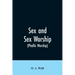 Sex and Sex Worship (phallic Worship): A Scientific Treatise on Sex, Its Nature and Function, and Its Influence on Art, Science, Architecture, and Rel