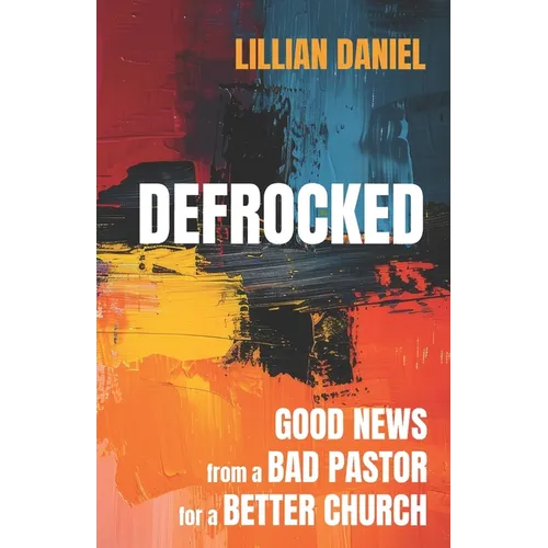Defrocked: Good News from a Bad Pastor for a Better Church