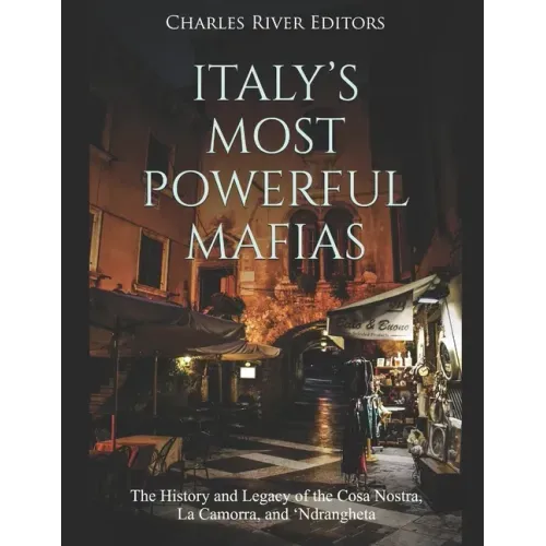 Italy's Most Powerful Mafias: The History and Legacy of the Cosa Nostra, La Camorra, and 'Ndrangheta