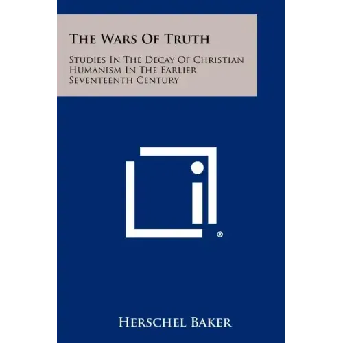 The Wars of Truth: Studies in the Decay of Christian Humanism in the Earlier Seventeenth Century
