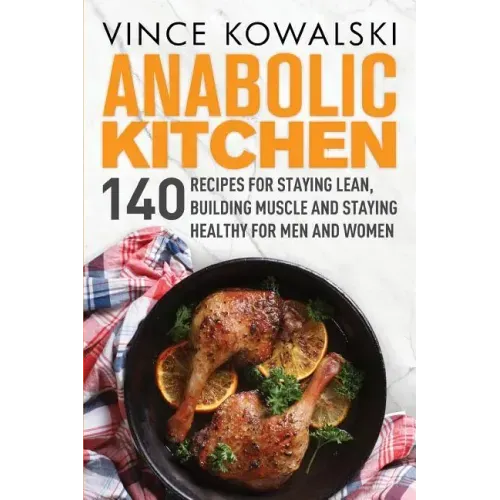 Anabolic Kitchen: 140 Recipes for Staying Lean, Building Muscle and Staying Healthy for Men and Women
