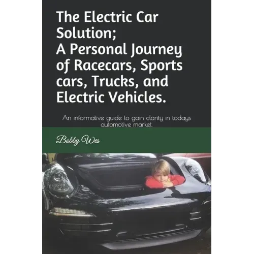 The Electric Car Solution; A Personal Journey of Racecars, Sports cars, Trucks, and Electric Vehicles.: An informative guide to gain clarity in todays