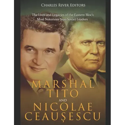 Marshal Tito and Nicolae Ceaușescu: The Lives and Legacies of the Eastern Bloc's Most Notorious Non-Soviet Leaders