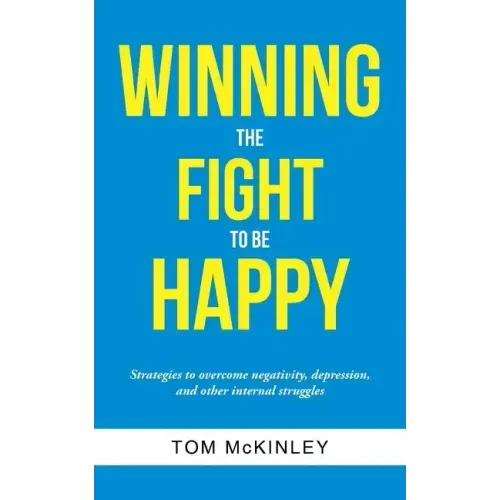Winning the Fight to be Happy: Strategies to overcome negativity, depression, and other internal struggles