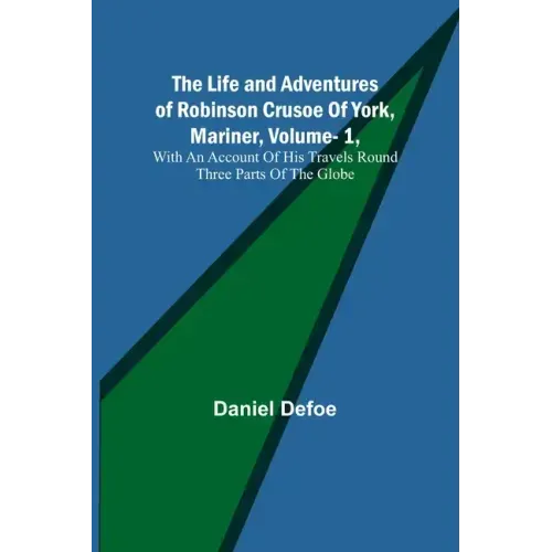 The Life and Adventures of Robinson Crusoe Of York, Mariner, Vol. 1, With An Account Of His Travels Round Three Parts Of The Globe