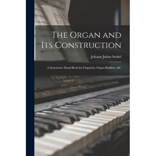 The Organ and Its Construction: A Systematic Hand-Book for Organists, Organ-Builders, &C