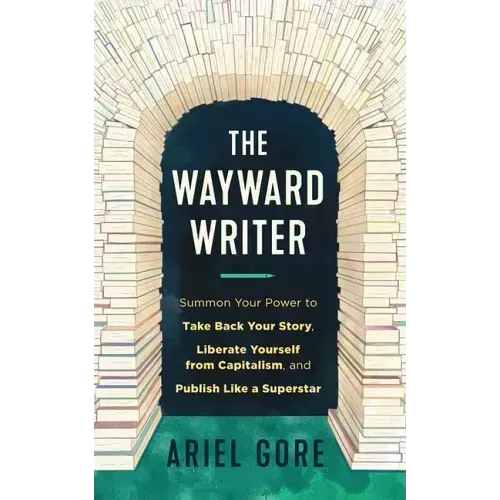 The Wayward Writer: Summon Your Power to Take Back Your Story, Liberate Yourself from Capitalism, and Publish Like a Superstar: Summon Your Power to T