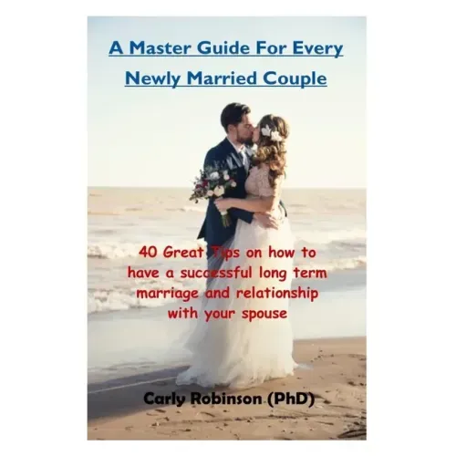 A Master Guide For Every Newly Married Couple: 40 Great Tips on how to have a successful long term marriage and relationship with your spouse