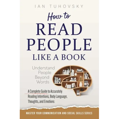 How to Read People Like a Book: Understand People Beyond Words: A Complete Guide to Accurately Reading Intentions, Body Language, Thoughts and Emotion