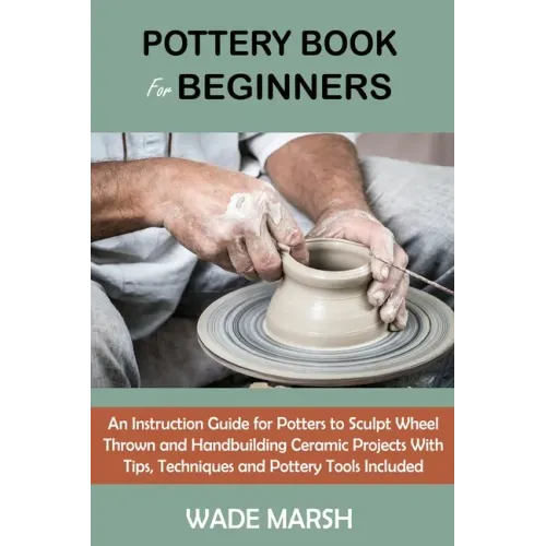 Pottery Book for Beginners: An Instruction Guide for Potters to Sculpt Wheel Thrown and Handbuilding Ceramic Projects With Tips, Techniques and Po