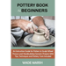 Pottery Book for Beginners: An Instruction Guide for Potters to Sculpt Wheel Thrown and Handbuilding Ceramic Projects With Tips, Techniques and Po