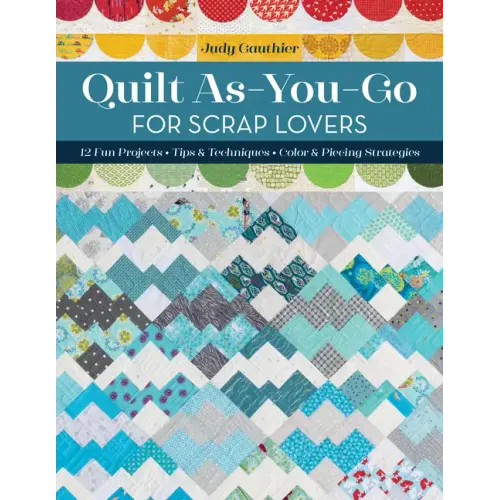 Quilt As-You-Go for Scrap Lovers: 11 Fun Projects; Tips & Techniques; Color & Piecing Strategies