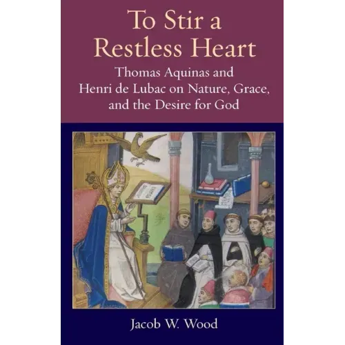 To Stir a Restless Heart: Thomas Aquinas and Henri de Lubac on Nature, Grace, and the Desire for God