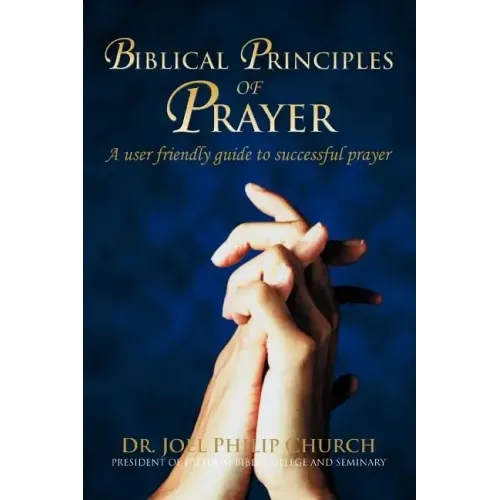 Biblical Principles of Prayer: A user friendly guide to successful prayer