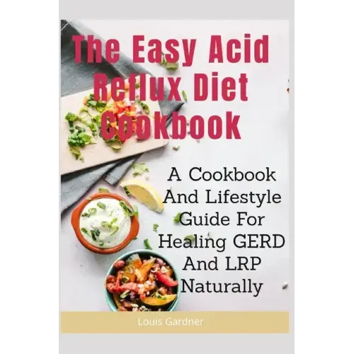 The Easy Acid Reflux Cookbook: A Cookbook And Lifestyle Guide For Healing GERD And LRP Naturally