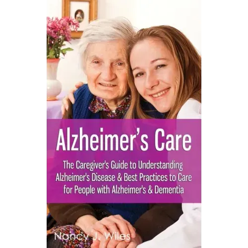 Alzheimer's Care - The Caregiver's Guide to Understanding Alzheimer's Disease & Best Practices to Care for People with Alzheimer's & Dementia