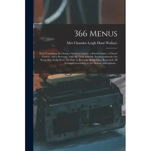 366 Menus: Each Consisting of a Soup, a Savoury Course, a Sweet Course, a Cheese Course, and a Beverage, With All Their Suitable