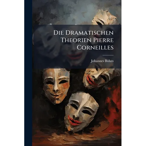 Die Dramatischen Theorien Pierre Corneilles: Ein Beitrag Zur Geschichte Unk Kritik Des Franzosischen Dramas