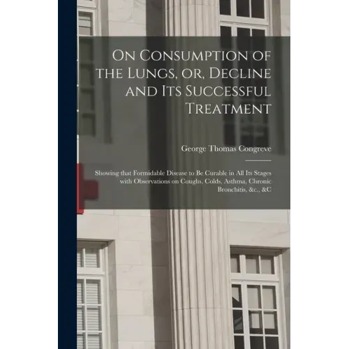 On Consumption of the Lungs, or, Decline and Its Successful Treatment [electronic Resource]: Showing That Formidable Disease to Be Curable in All Its