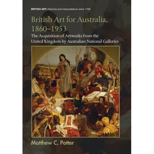 British Art for Australia, 1860-1953: The Acquisition of Artworks from the United Kingdom by Australian National Galleries