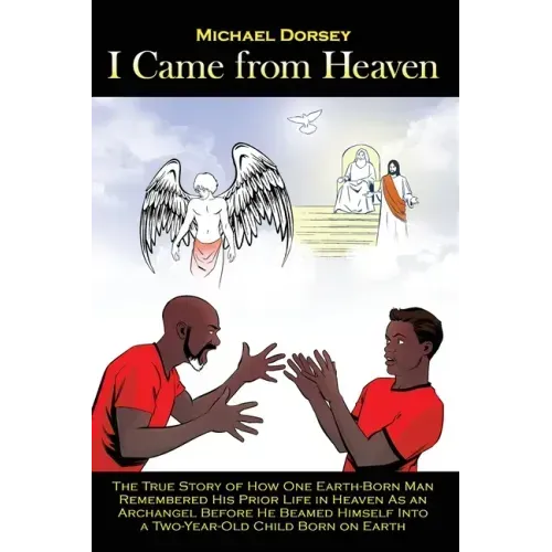 I Came from Heaven: The True Story of How One Earth-Born Man Remembered His Prior Life in Heaven As an Archangel Before He Beamed Himself