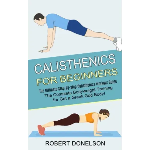 Calisthenics for Beginners: The Complete Bodyweight Training for Get a Greek God Body! (The Ultimate Step-by-step Calisthenics Workout Guide)