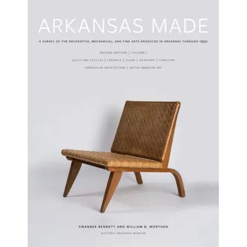 Arkansas Made, Volume 1: A Survey of the Decorative, Mechanical, and Fine Arts Produced in Arkansas Through 1950 Volume 1